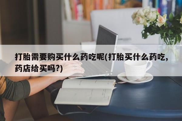 私人医生提不提供打胎药打胎需要购买什么药吃呢(打胎买什么药吃,药店给买吗?)