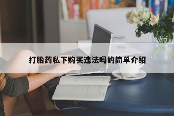 私人医生提不提供打胎药打胎药私下购买违法吗的简单介绍