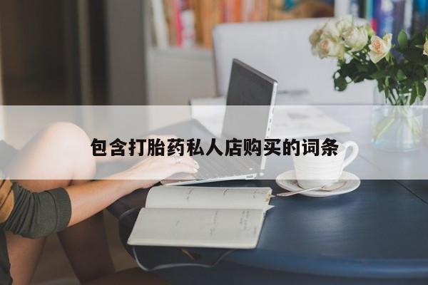 私人医生提不提供打胎药包含打胎药私人店购买的词条
