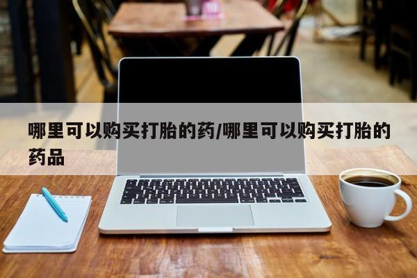 私人医生提不提供打胎药哪里可以购买打胎的药/哪里可以购买打胎的药品